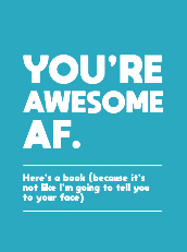You’re Awesome AF.: Here’s a book (because it’s not like I’m going to tell you to your face)